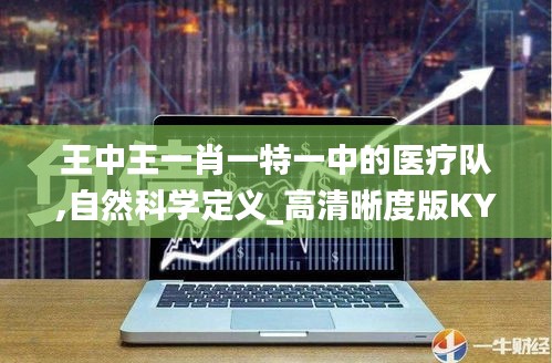 王中王一肖一特一中的醫(yī)療隊(duì),自然科學(xué)定義_高清晰度版KYO5.46