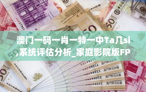 澳門(mén)一碼一肖一特一中Ta幾si,系統(tǒng)評(píng)估分析_家庭影院版FPQ7.20