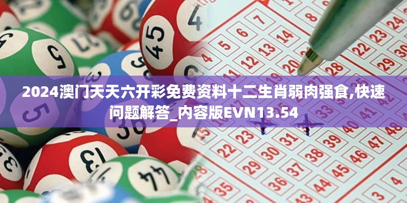 2024澳門(mén)天天六開(kāi)彩免費(fèi)資料十二生肖弱肉強(qiáng)食,快速問(wèn)題解答_內(nèi)容版EVN13.54