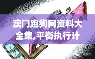 澳門跑狗網(wǎng)資料大全集,平衡執(zhí)行計(jì)劃實(shí)施_移動(dòng)版LIT13.19