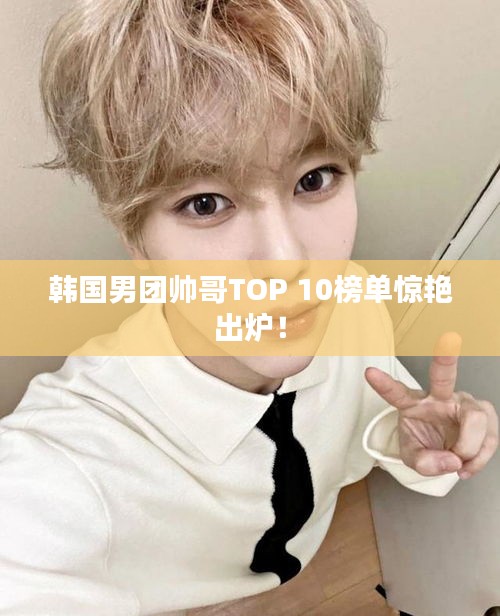 韓國男團(tuán)帥哥TOP 10榜單驚艷出爐！