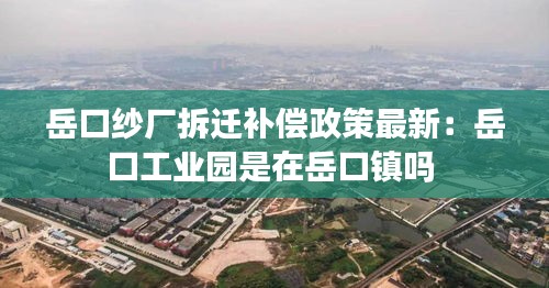 岳口紗廠拆遷補償政策最新：岳口工業(yè)園是在岳口鎮(zhèn)嗎 