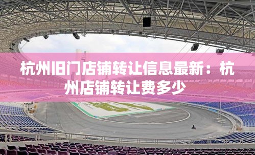 杭州舊門店鋪轉(zhuǎn)讓信息最新：杭州店鋪轉(zhuǎn)讓費多少 
