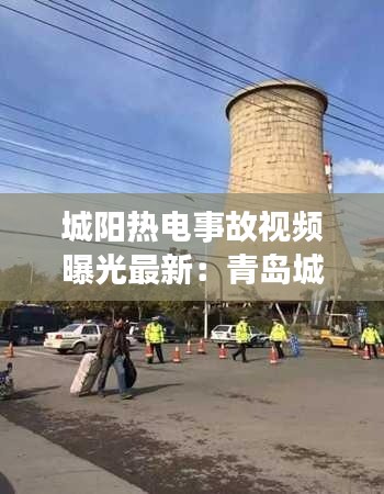 城陽(yáng)熱電事故視頻曝光最新：青島城陽(yáng)熱電公司電話(huà) 