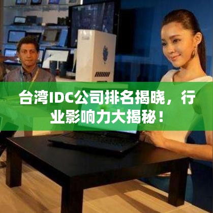 臺灣IDC公司排名揭曉，行業(yè)影響力大揭秘！