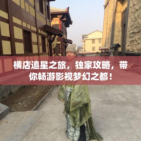 橫店追星之旅，獨家攻略，帶你暢游影視夢幻之都！