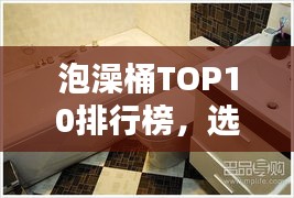 泡澡桶TOP10排行榜，選購(gòu)指南助你享受最佳泡澡體驗(yàn)