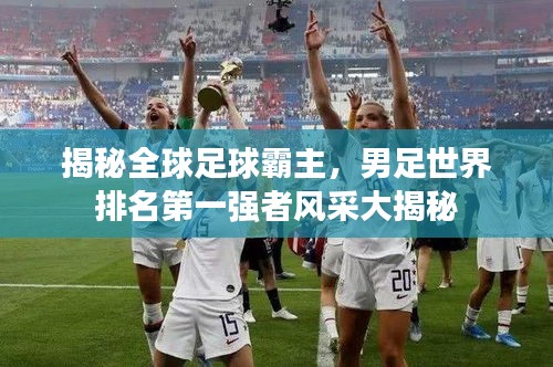 揭秘全球足球霸主，男足世界排名第一強者風(fēng)采大揭秘