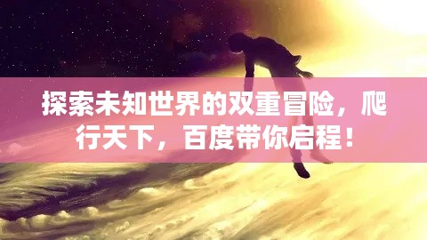 探索未知世界的雙重冒險(xiǎn)，爬行天下，百度帶你啟程！