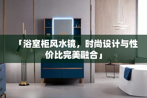 「浴室柜風(fēng)水鏡，時尚設(shè)計與性價比完美融合」