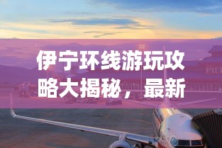 伊寧環(huán)線游玩攻略大揭秘，最新景點(diǎn)一網(wǎng)打盡！