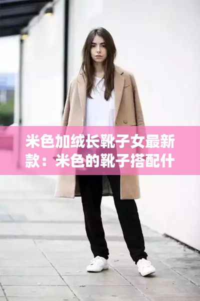 米色加絨長靴子女最新款：米色的靴子搭配什么顏色的衣服 