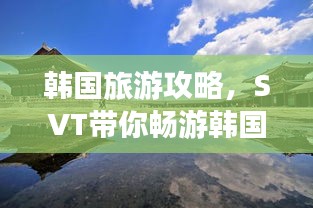 韓國旅游攻略，SVT帶你暢游韓國美景
