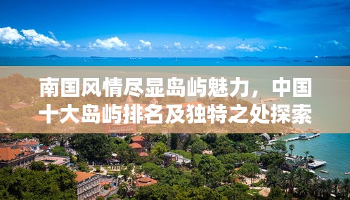 南國風情盡顯島嶼魅力，中國十大島嶼排名及獨特之處探索