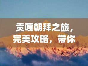 貢嘎朝拜之旅，完美攻略，帶你領(lǐng)略神秘風(fēng)光！