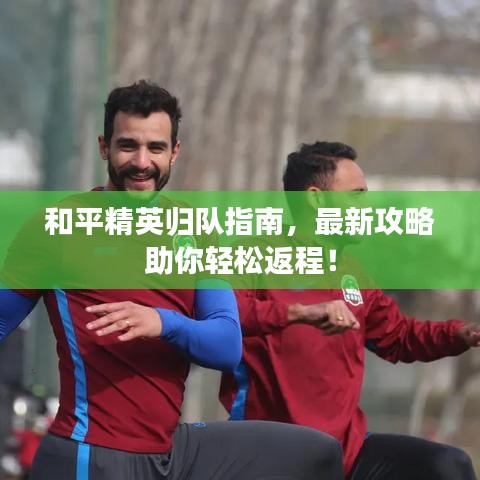 和平精英歸隊(duì)指南，最新攻略助你輕松返程！