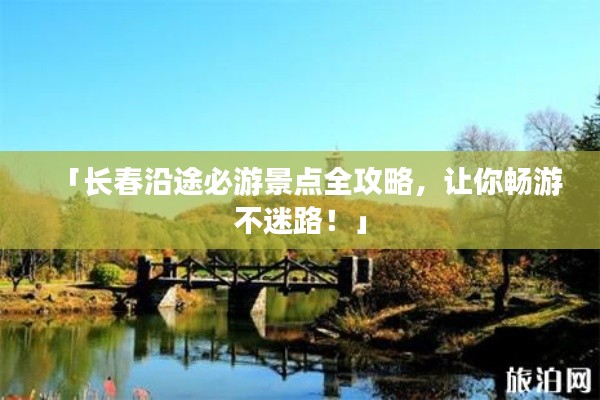 「長(zhǎng)春沿途必游景點(diǎn)全攻略，讓你暢游不迷路！」