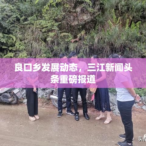 良口鄉(xiāng)發(fā)展動態(tài)，三江新聞頭條重磅報道