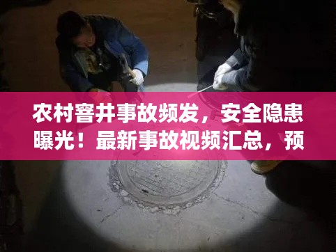 農(nóng)村窨井事故頻發(fā)，安全隱患曝光！最新事故視頻匯總，預(yù)防為先