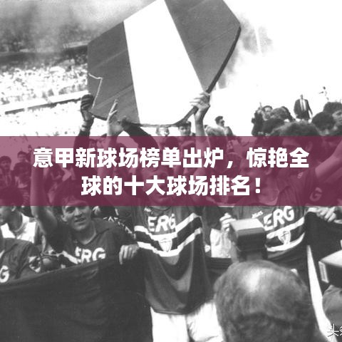 意甲新球場榜單出爐，驚艷全球的十大球場排名！