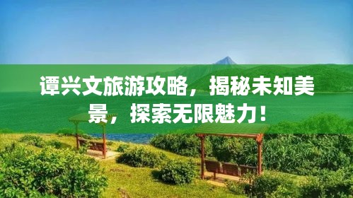譚興文旅游攻略，揭秘未知美景，探索無限魅力！