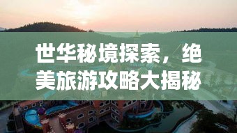 世華秘境探索，絕美旅游攻略大揭秘！