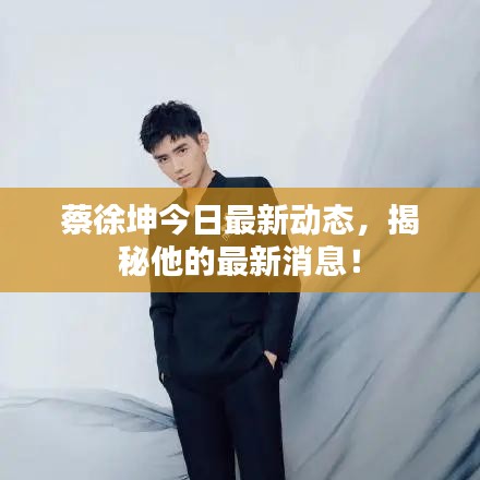 蔡徐坤今日最新動態(tài)，揭秘他的最新消息！