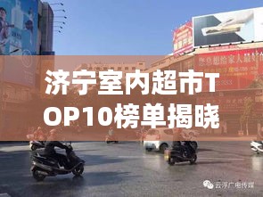 濟(jì)寧室內(nèi)超市TOP10榜單揭曉，繁華都市必逛購物勝地