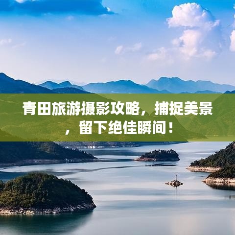 青田旅游攝影攻略，捕捉美景，留下絕佳瞬間！