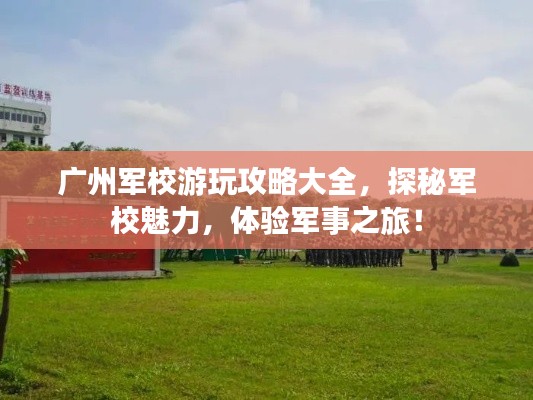 廣州軍校游玩攻略大全，探秘軍校魅力，體驗軍事之旅！