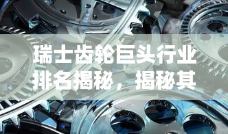瑞士齒輪巨頭行業(yè)排名揭秘，揭秘其超凡影響力與業(yè)界地位