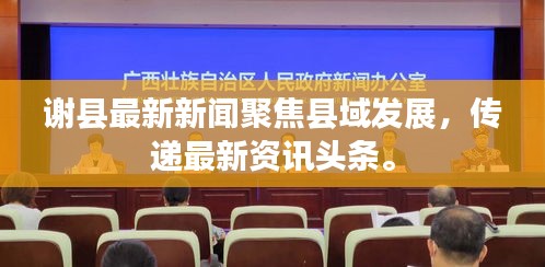 謝縣最新新聞聚焦縣域發(fā)展，傳遞最新資訊頭條。