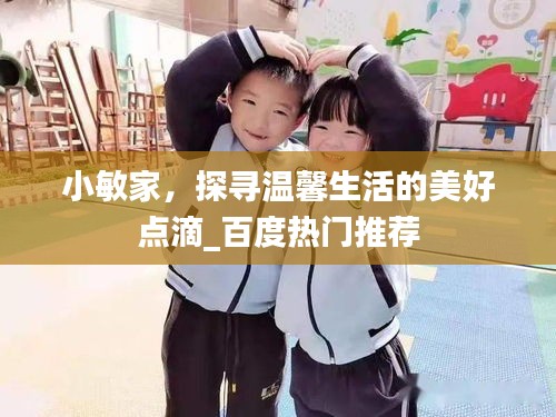 小敏家，探尋溫馨生活的美好點(diǎn)滴_百度熱門推薦
