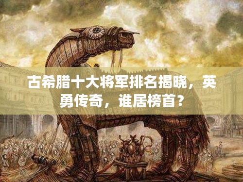 古希臘十大將軍排名揭曉，英勇傳奇，誰居榜首？