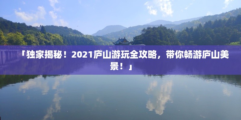 「獨家揭秘！2021廬山游玩全攻略，帶你暢游廬山美景！」
