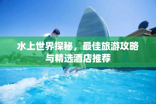 水上世界探秘，最佳旅游攻略與精選酒店推薦