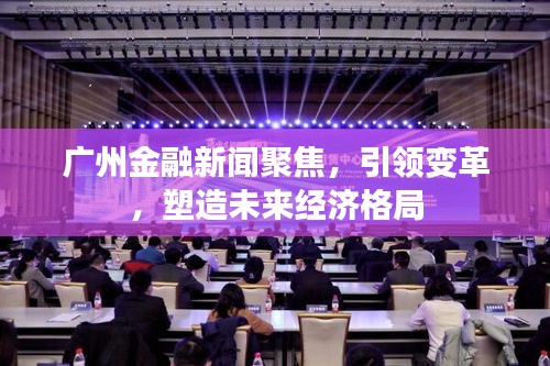 廣州金融新聞聚焦，引領(lǐng)變革，塑造未來經(jīng)濟(jì)格局