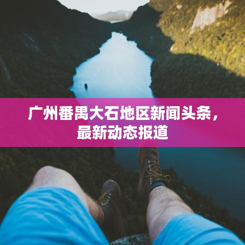 廣州番禺大石地區(qū)新聞?lì)^條，最新動(dòng)態(tài)報(bào)道