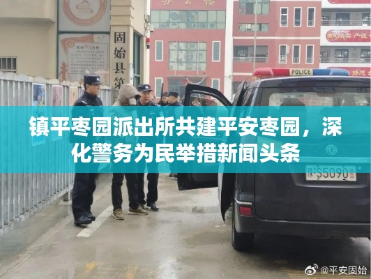 鎮(zhèn)平棗園派出所共建平安棗園，深化警務(wù)為民舉措新聞頭條