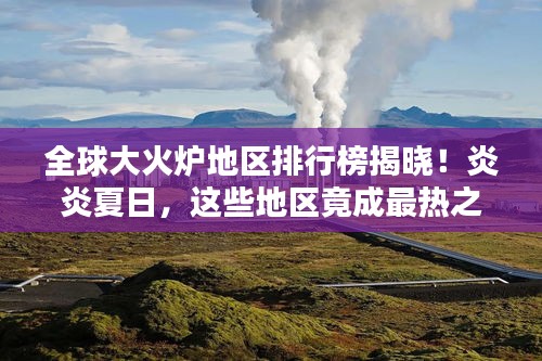 全球大火爐地區(qū)排行榜揭曉！炎炎夏日，這些地區(qū)竟成最熱之地