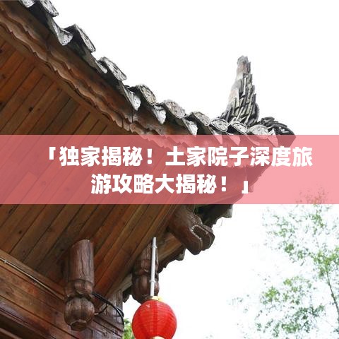 「獨家揭秘！土家院子深度旅游攻略大揭秘！」