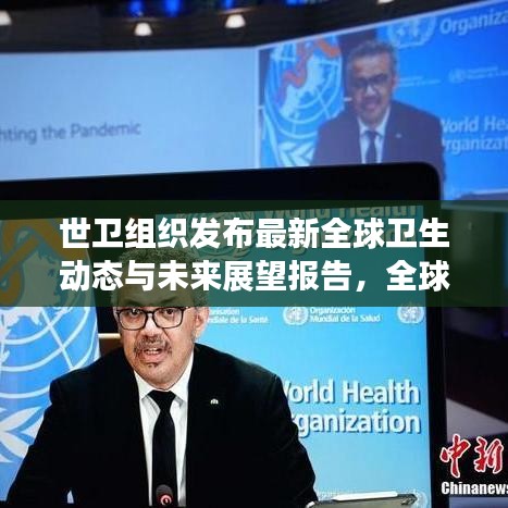 世衛(wèi)組織發(fā)布最新全球衛(wèi)生動態(tài)與未來展望報告，全球衛(wèi)生趨勢及應對策略揭秘