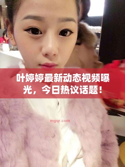 葉婷婷最新動態(tài)視頻曝光，今日熱議話題！