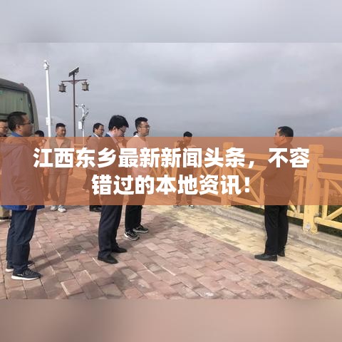 江西東鄉(xiāng)最新新聞頭條，不容錯過的本地資訊！
