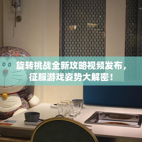 旋轉(zhuǎn)挑戰(zhàn)全新攻略視頻發(fā)布，征服游戲姿勢(shì)大解密！