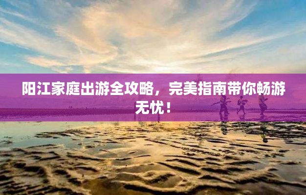 陽江家庭出游全攻略，完美指南帶你暢游無憂！