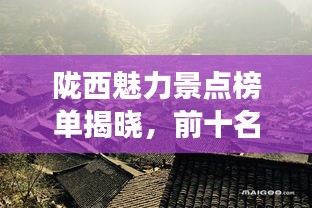 隴西魅力景點(diǎn)榜單揭曉，前十名最受歡迎的旅游勝地！