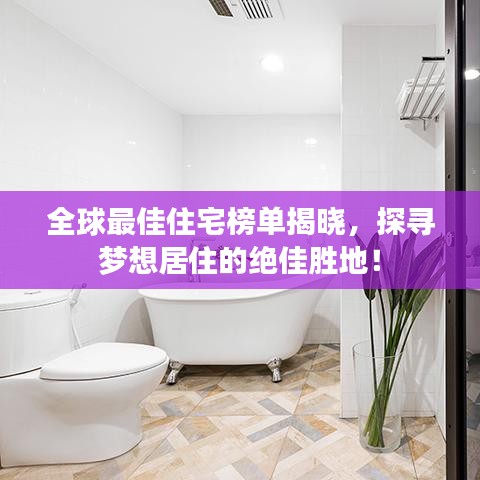 全球最佳住宅榜單揭曉，探尋夢想居住的絕佳勝地！
