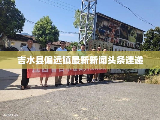 吉水縣偏遠(yuǎn)鎮(zhèn)最新新聞頭條速遞