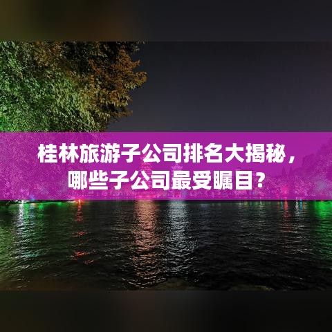 桂林旅游子公司排名大揭秘，哪些子公司最受矚目？